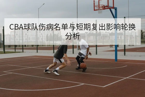CBA球队伤病名单与短期复出影响轮换分析