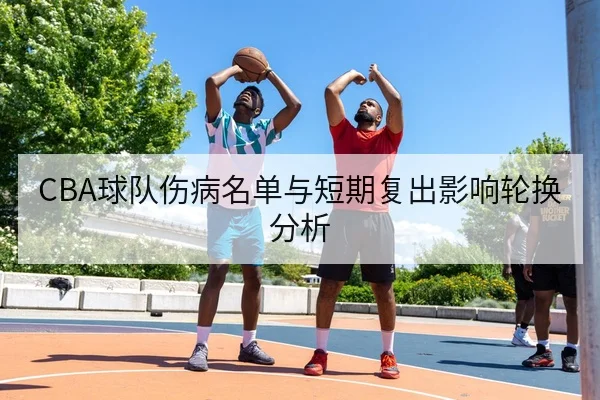 CBA球队伤病名单与短期复出影响轮换分析