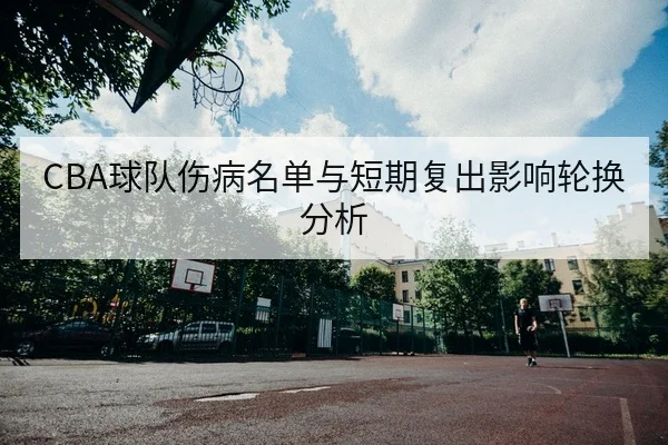 CBA球队伤病名单与短期复出影响轮换分析